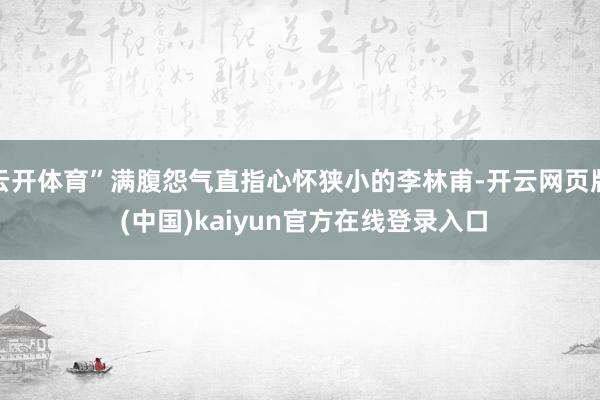 云开体育”满腹怨气直指心怀狭小的李林甫-开云网页版 (中国)kaiyun官方在线登录入口
