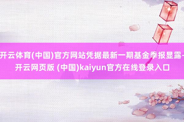 开云体育(中国)官方网站凭据最新一期基金季报显露-开云网页版 (中国)kaiyun官方在线登录入口