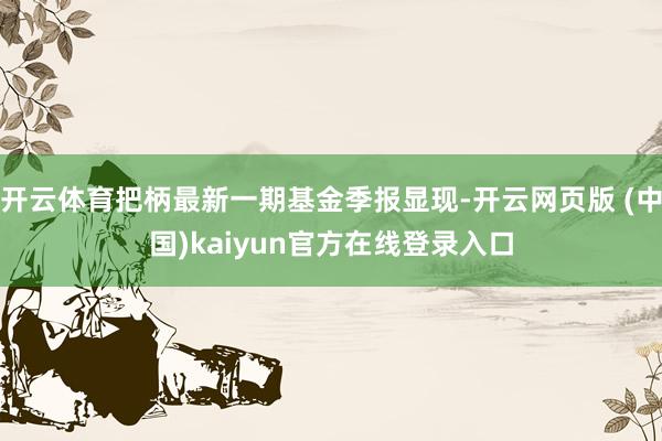 开云体育把柄最新一期基金季报显现-开云网页版 (中国)kaiyun官方在线登录入口