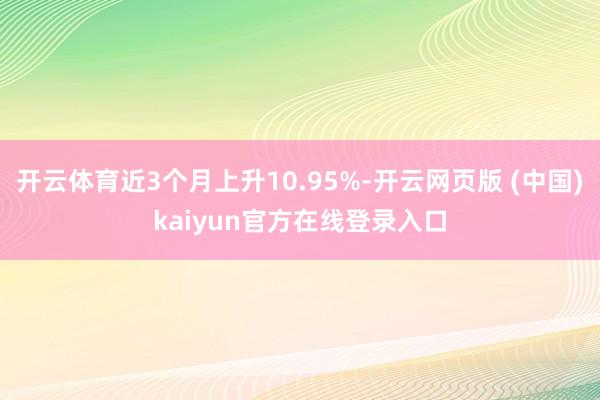 开云体育近3个月上升10.95%-开云网页版 (中国)kaiyun官方在线登录入口