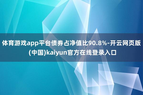 体育游戏app平台债券占净值比90.8%-开云网页版 (中国)kaiyun官方在线登录入口