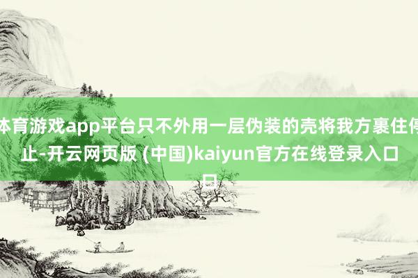 体育游戏app平台只不外用一层伪装的壳将我方裹住停止-开云网页版 (中国)kaiyun官方在线登录入口
