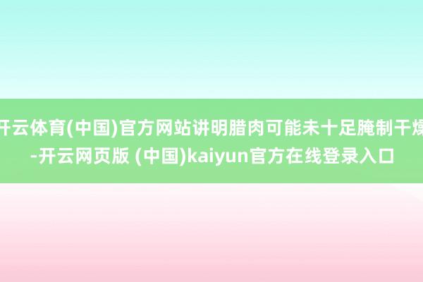 开云体育(中国)官方网站讲明腊肉可能未十足腌制干燥-开云网页版 (中国)kaiyun官方在线登录入口