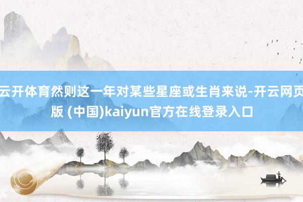 云开体育然则这一年对某些星座或生肖来说-开云网页版 (中国)kaiyun官方在线登录入口