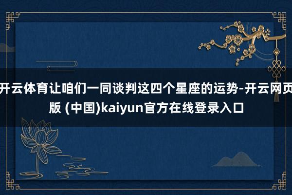 开云体育让咱们一同谈判这四个星座的运势-开云网页版 (中国)kaiyun官方在线登录入口