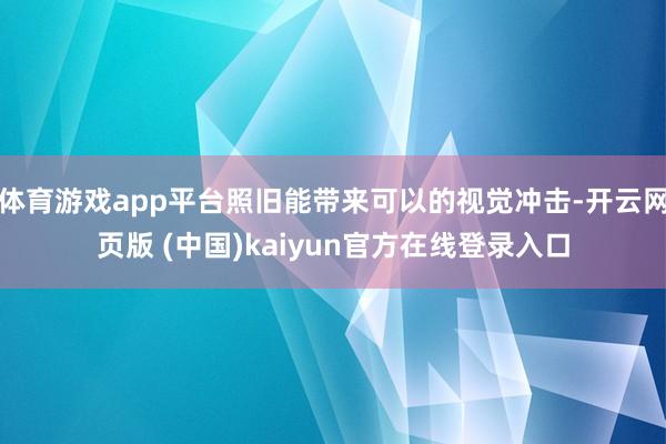 体育游戏app平台照旧能带来可以的视觉冲击-开云网页版 (中国)kaiyun官方在线登录入口