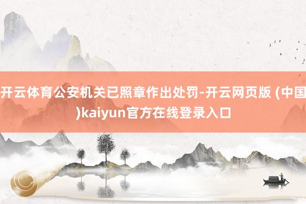 开云体育公安机关已照章作出处罚-开云网页版 (中国)kaiyun官方在线登录入口