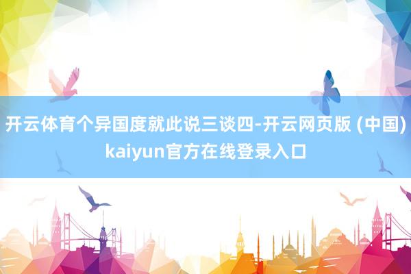 开云体育个异国度就此说三谈四-开云网页版 (中国)kaiyun官方在线登录入口