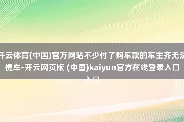 开云体育(中国)官方网站不少付了购车款的车主齐无法提车-开云网页版 (中国)kaiyun官方在线登录入口
