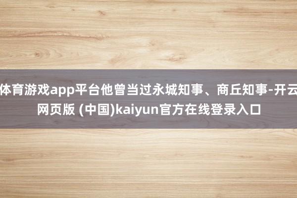 体育游戏app平台他曾当过永城知事、商丘知事-开云网页版 (中国)kaiyun官方在线登录入口
