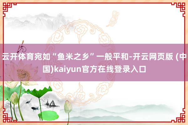 云开体育宛如“鱼米之乡”一般平和-开云网页版 (中国)kaiyun官方在线登录入口