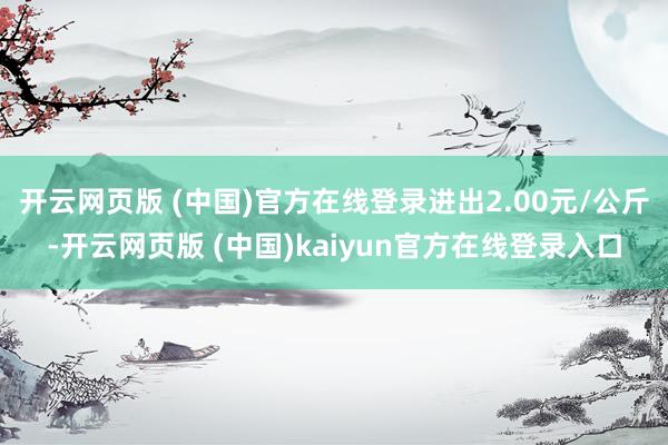 开云网页版 (中国)官方在线登录进出2.00元/公斤-开云网页版 (中国)kaiyun官方在线登录入口