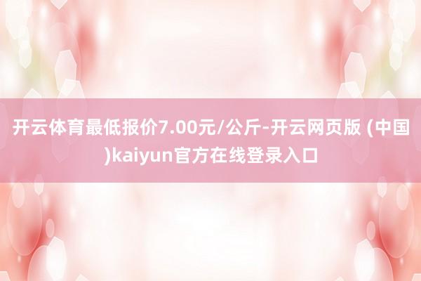 开云体育最低报价7.00元/公斤-开云网页版 (中国)kaiyun官方在线登录入口