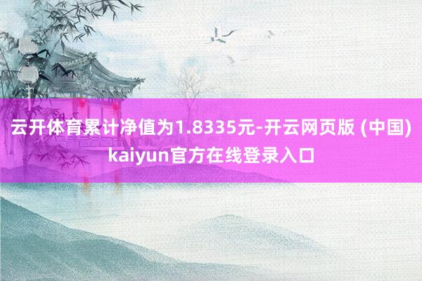 云开体育累计净值为1.8335元-开云网页版 (中国)kaiyun官方在线登录入口