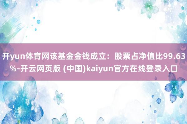 开yun体育网该基金金钱成立：股票占净值比99.63%-开云网页版 (中国)kaiyun官方在线登录入口