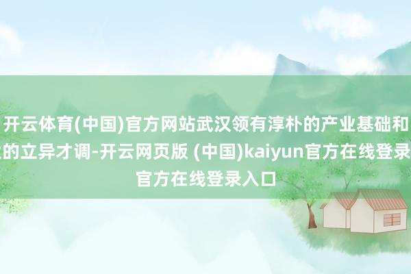 开云体育(中国)官方网站武汉领有淳朴的产业基础和浩大的立异才调-开云网页版 (中国)kaiyun官方在线登录入口