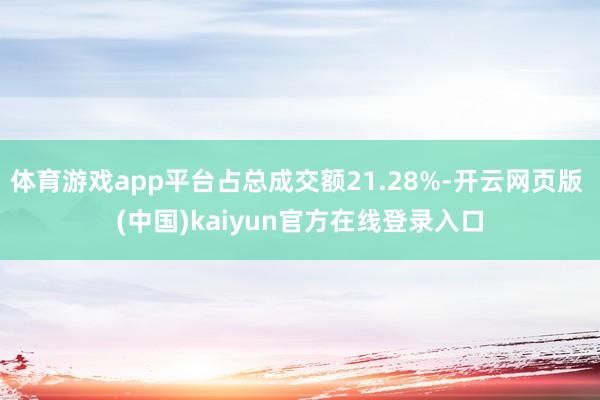 体育游戏app平台占总成交额21.28%-开云网页版 (中国)kaiyun官方在线登录入口