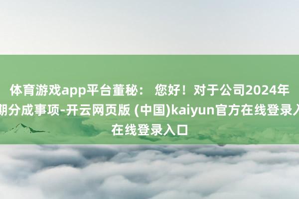 体育游戏app平台董秘： 您好！对于公司2024年中期分成事项-开云网页版 (中国)kaiyun官方在线登录入口