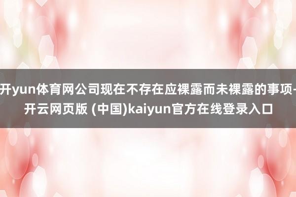 开yun体育网公司现在不存在应裸露而未裸露的事项-开云网页版 (中国)kaiyun官方在线登录入口