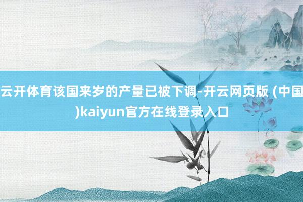 云开体育该国来岁的产量已被下调-开云网页版 (中国)kaiyun官方在线登录入口