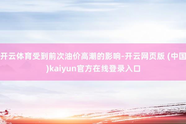 开云体育受到前次油价高潮的影响-开云网页版 (中国)kaiyun官方在线登录入口
