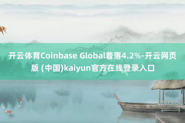 开云体育Coinbase Global着落4.2%-开云网页版 (中国)kaiyun官方在线登录入口
