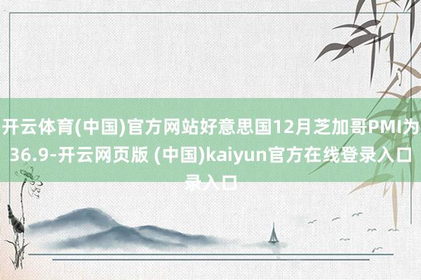 开云体育(中国)官方网站好意思国12月芝加哥PMI为36.9-开云网页版 (中国)kaiyun官方在线登录入口