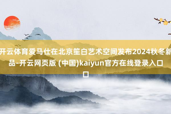 开云体育爱马仕在北京笙白艺术空间发布2024秋冬新品-开云网页版 (中国)kaiyun官方在线登录入口