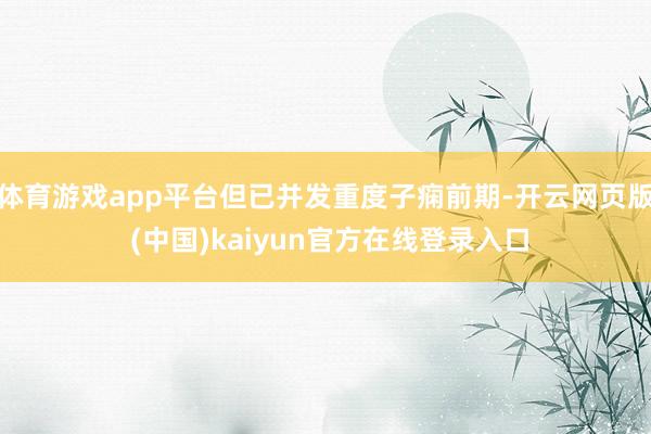 体育游戏app平台但已并发重度子痫前期-开云网页版 (中国)kaiyun官方在线登录入口