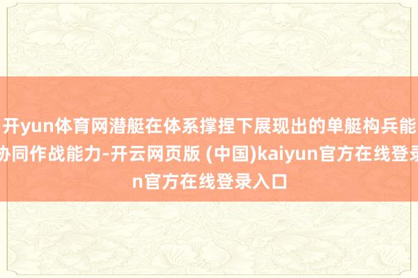 开yun体育网潜艇在体系撑捏下展现出的单艇构兵能力和协同作战能力-开云网页版 (中国)kaiyun官方在线登录入口