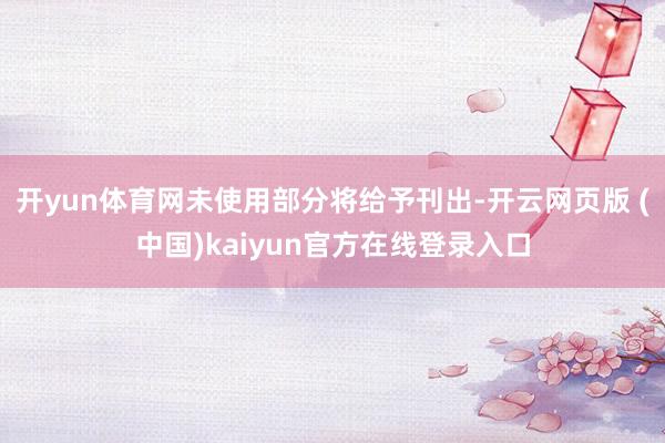 开yun体育网未使用部分将给予刊出-开云网页版 (中国)kaiyun官方在线登录入口
