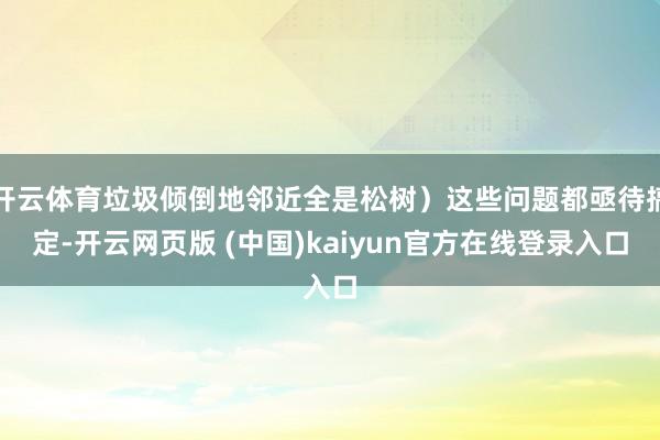 开云体育垃圾倾倒地邻近全是松树）这些问题都亟待搞定-开云网页版 (中国)kaiyun官方在线登录入口