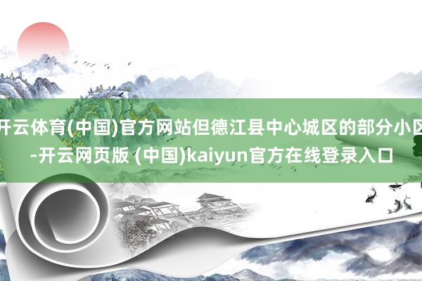 开云体育(中国)官方网站但德江县中心城区的部分小区-开云网页版 (中国)kaiyun官方在线登录入口