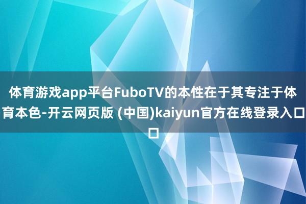 体育游戏app平台　　FuboTV的本性在于其专注于体育本色-开云网页版 (中国)kaiyun官方在线登录入口