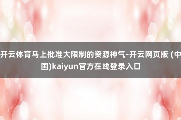 开云体育马上批准大限制的资源神气-开云网页版 (中国)kaiyun官方在线登录入口