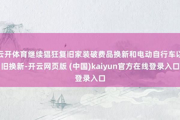 云开体育继续猖狂复旧家装破费品换新和电动自行车以旧换新-开云网页版 (中国)kaiyun官方在线登录入口