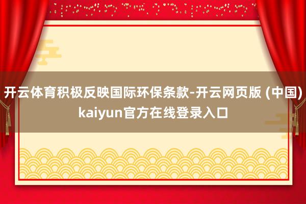 开云体育积极反映国际环保条款-开云网页版 (中国)kaiyun官方在线登录入口