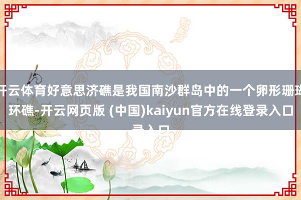 开云体育好意思济礁是我国南沙群岛中的一个卵形珊瑚环礁-开云网页版 (中国)kaiyun官方在线登录入口