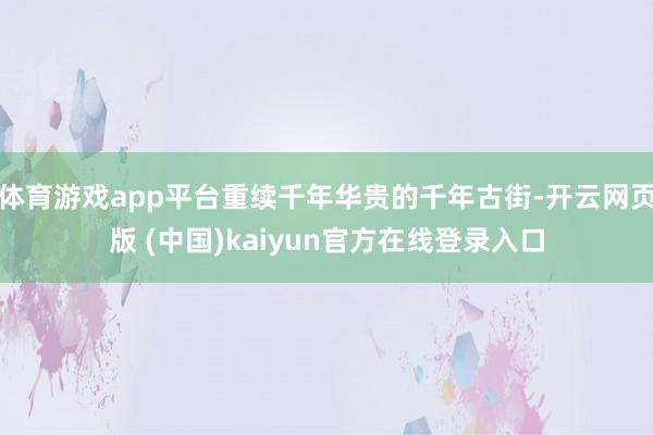 体育游戏app平台重续千年华贵的千年古街-开云网页版 (中国)kaiyun官方在线登录入口