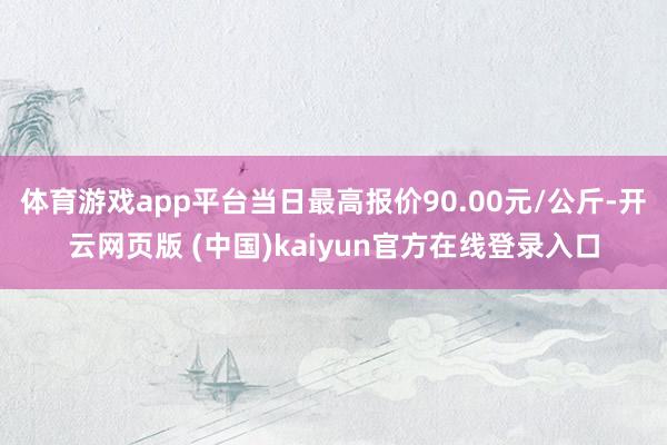 体育游戏app平台当日最高报价90.00元/公斤-开云网页版 (中国)kaiyun官方在线登录入口