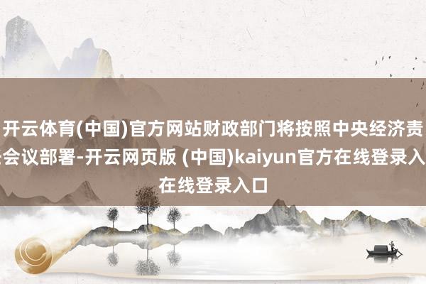 开云体育(中国)官方网站财政部门将按照中央经济责任会议部署-开云网页版 (中国)kaiyun官方在线登录入口