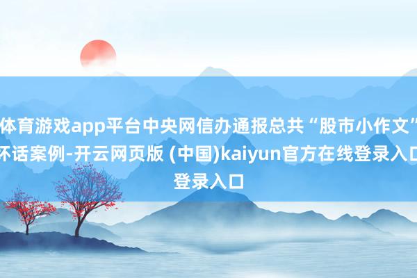 体育游戏app平台中央网信办通报总共“股市小作文”坏话案例-开云网页版 (中国)kaiyun官方在线登录入口