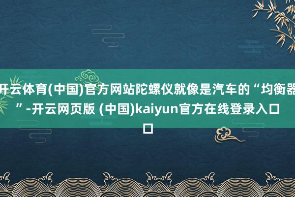 开云体育(中国)官方网站陀螺仪就像是汽车的“均衡器”-开云网页版 (中国)kaiyun官方在线登录入口