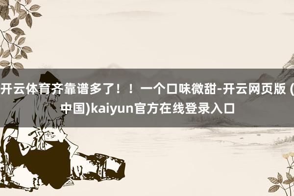 开云体育齐靠谱多了!!一个口味微甜-开云网页版 (中国)kaiyun官方在线登录入口