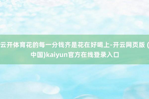云开体育花的每一分钱齐是花在好喝上-开云网页版 (中国)kaiyun官方在线登录入口