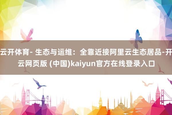 云开体育- 生态与运维：全靠近接阿里云生态居品-开云网页版 (中国)kaiyun官方在线登录入口