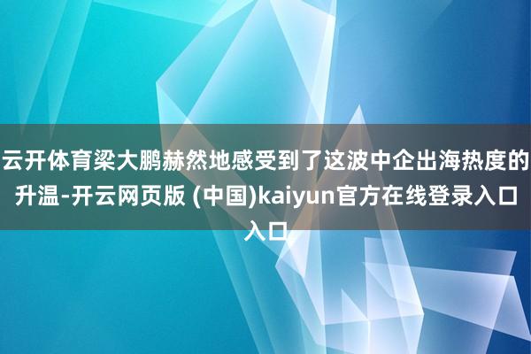 云开体育　　梁大鹏赫然地感受到了这波中企出海热度的升温-开云网页版 (中国)kaiyun官方在线登录入口