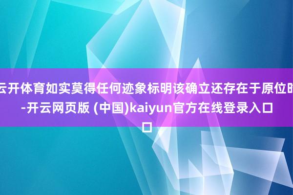 云开体育如实莫得任何迹象标明该确立还存在于原位时-开云网页版 (中国)kaiyun官方在线登录入口