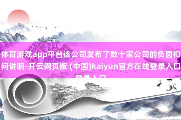 体育游戏app平台该公司发布了数十家公司的负面扣问讲明-开云网页版 (中国)kaiyun官方在线登录入口