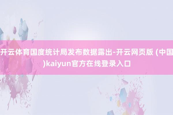 开云体育国度统计局发布数据露出-开云网页版 (中国)kaiyun官方在线登录入口